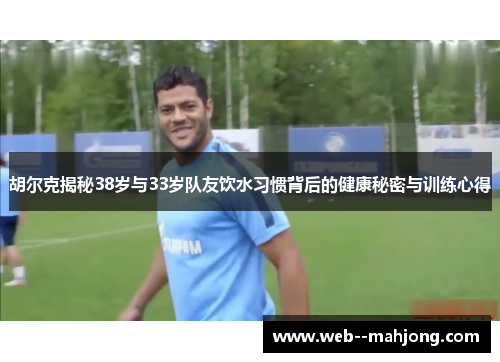 胡尔克揭秘38岁与33岁队友饮水习惯背后的健康秘密与训练心得