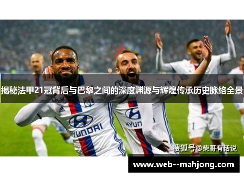 揭秘法甲21冠背后与巴黎之间的深度渊源与辉煌传承历史脉络全景