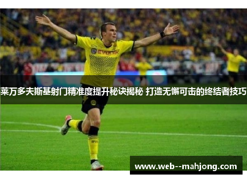 莱万多夫斯基射门精准度提升秘诀揭秘 打造无懈可击的终结者技巧