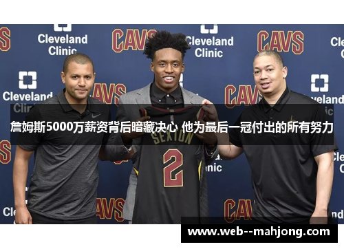 詹姆斯5000万薪资背后暗藏决心 他为最后一冠付出的所有努力