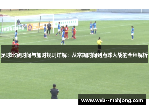 足球比赛时间与加时规则详解：从常规时间到点球大战的全程解析