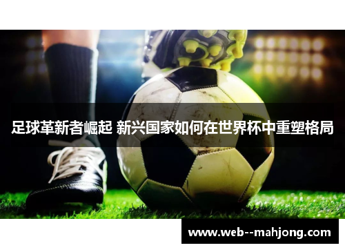 足球革新者崛起 新兴国家如何在世界杯中重塑格局