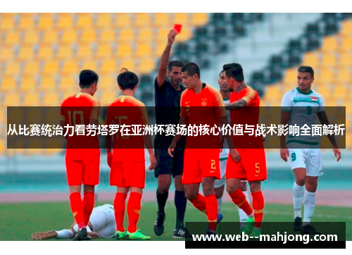 从比赛统治力看劳塔罗在亚洲杯赛场的核心价值与战术影响全面解析