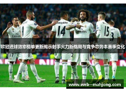 欧冠进球效率榜单更新揭示射手火力新格局与竞争态势本赛季变化