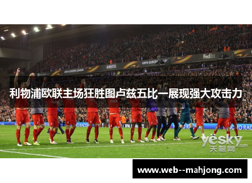 利物浦欧联主场狂胜图卢兹五比一展现强大攻击力